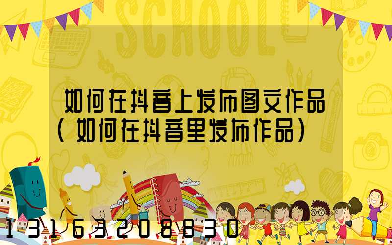 如何在抖音上发布图文作品(如何在抖音里发布作品)