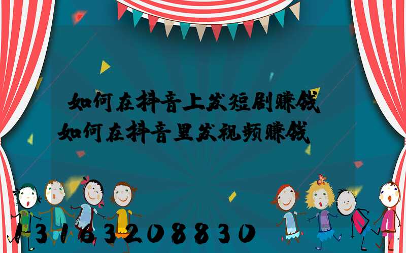 如何在抖音上发短剧赚钱(如何在抖音里发视频赚钱)