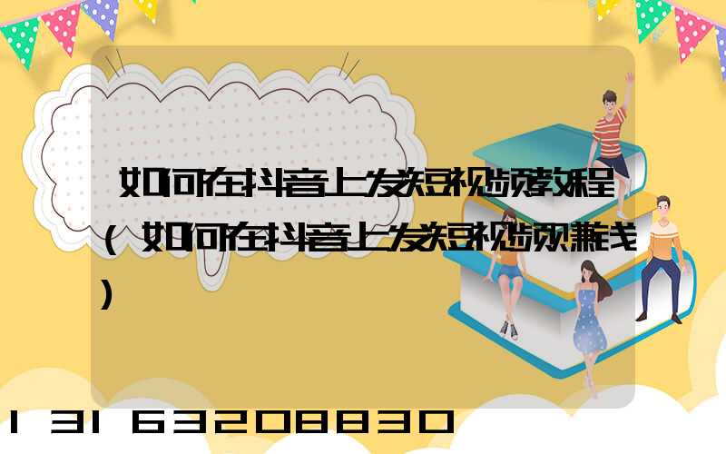 如何在抖音上发短视频教程(如何在抖音上发短视频赚钱)