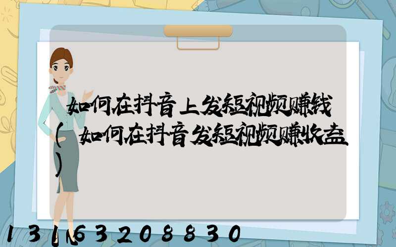 如何在抖音上发短视频赚钱(如何在抖音发短视频赚收益)