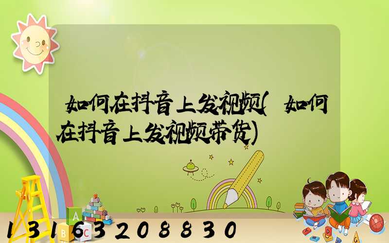 如何在抖音上发视频(如何在抖音上发视频带货)