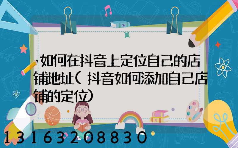 如何在抖音上定位自己的店铺地址(抖音如何添加自己店铺的定位)
