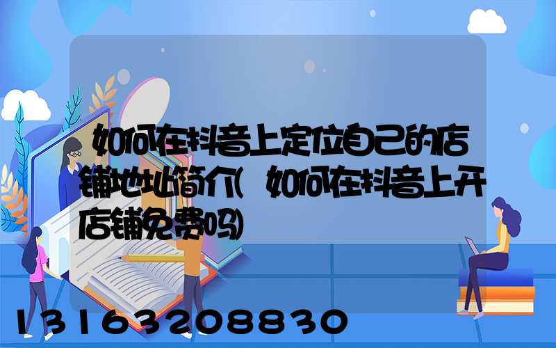 如何在抖音上定位自己的店铺地址简介(如何在抖音上开店铺免费吗)