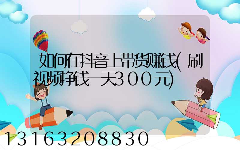 如何在抖音上带货赚钱(刷视频挣钱一天300元)