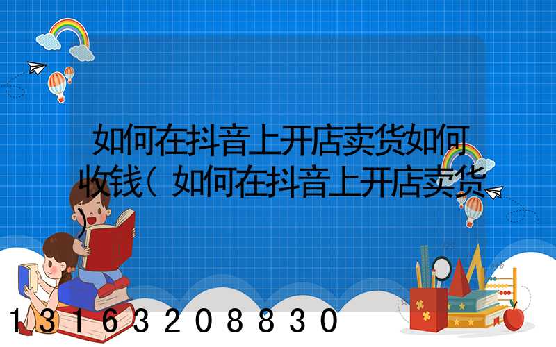 如何在抖音上开店卖货如何收钱(如何在抖音上开店卖货)