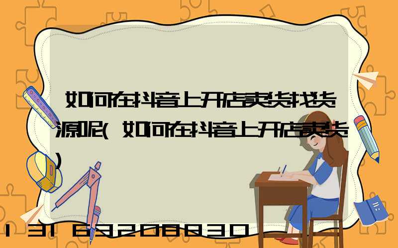 如何在抖音上开店卖货找货源呢(如何在抖音上开店卖货)