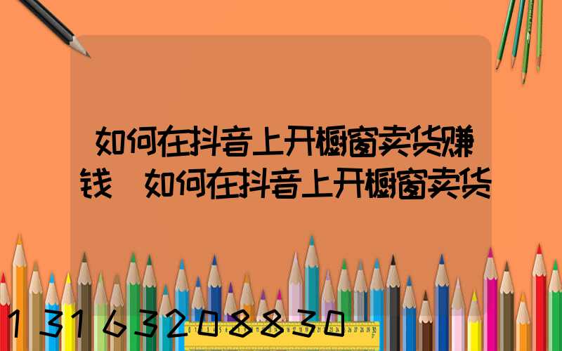 如何在抖音上开橱窗卖货赚钱(如何在抖音上开橱窗卖货)