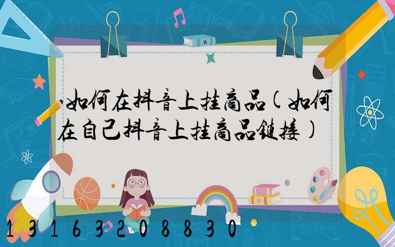 如何在抖音上挂商品(如何在自己抖音上挂商品链接)