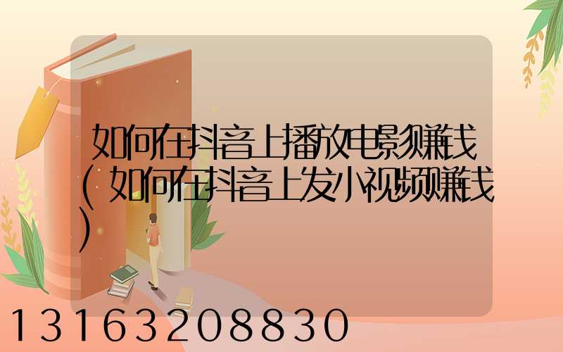 如何在抖音上播放电影赚钱(如何在抖音上发小视频赚钱)