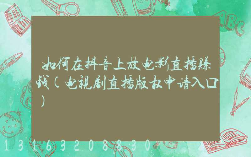 如何在抖音上放电影直播赚钱(电视剧直播版权申请入口)