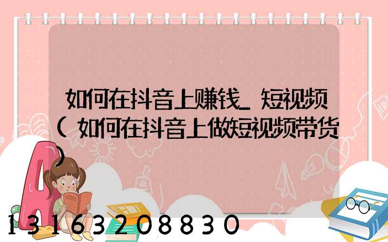 如何在抖音上赚钱_短视频(如何在抖音上做短视频带货)
