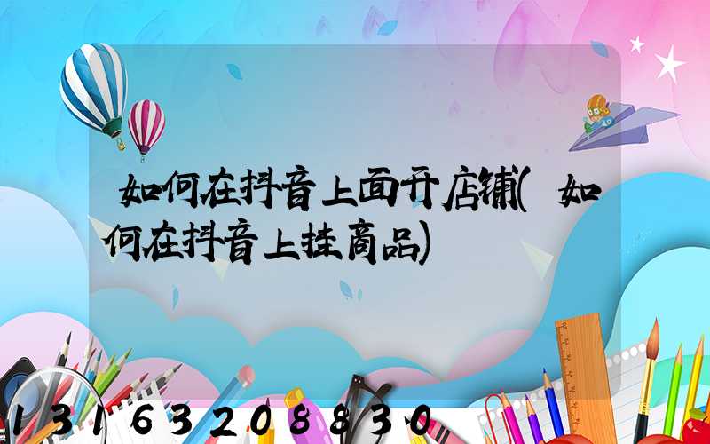 如何在抖音上面开店铺(如何在抖音上挂商品)