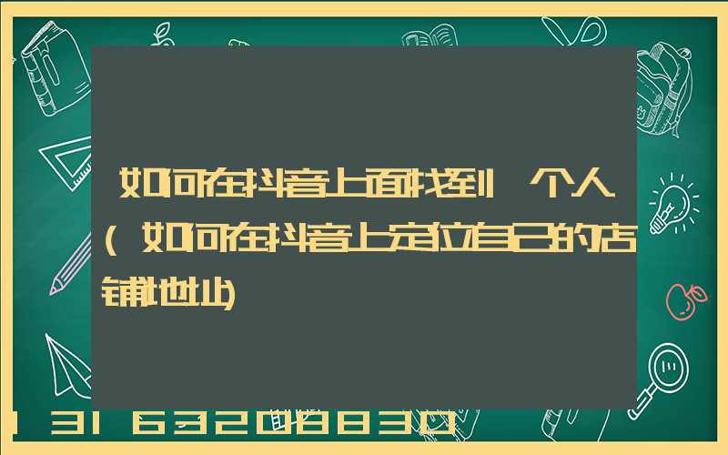 如何在抖音上面找到一个人(如何在抖音上定位自己的店铺地址)