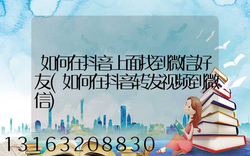 如何在抖音上面找到微信好友(如何在抖音转发视频到微信)