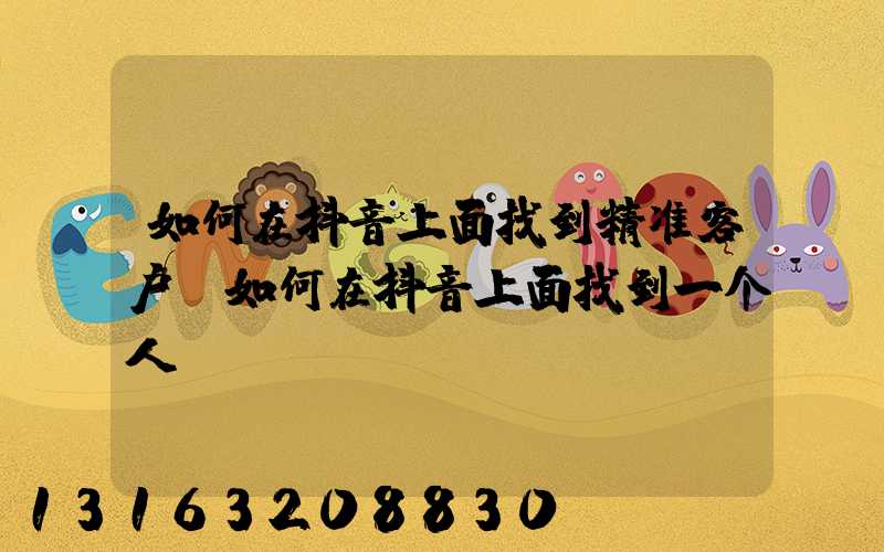 如何在抖音上面找到精准客户(如何在抖音上面找到一个人)