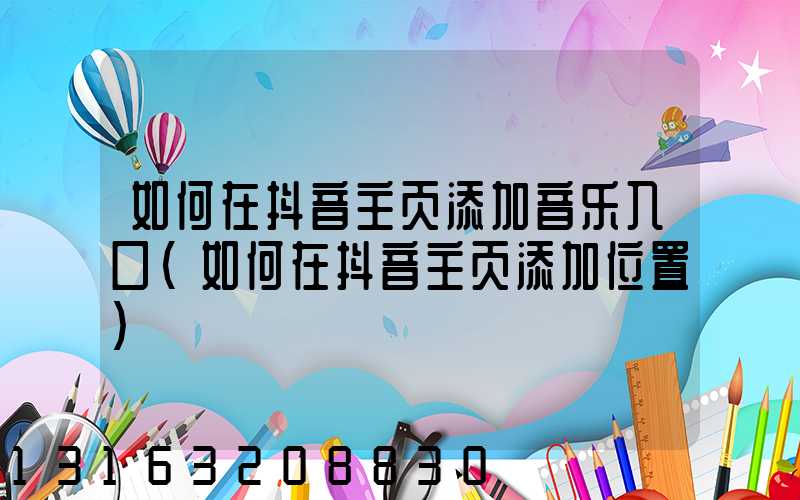 如何在抖音主页添加音乐入口(如何在抖音主页添加位置)