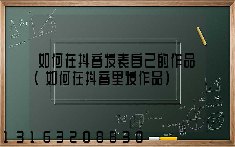 如何在抖音发表自己的作品(如何在抖音里发作品)