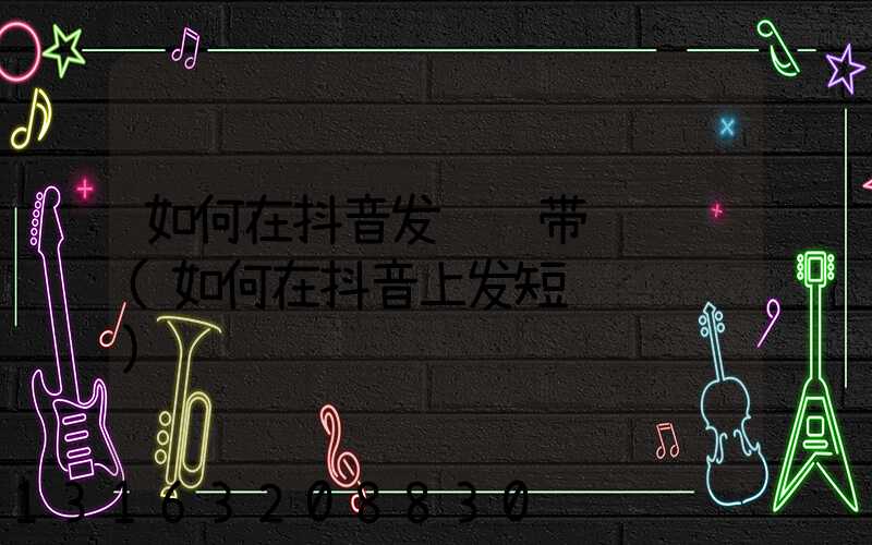 如何在抖音发视频带货赚钱(如何在抖音上发短视频赚钱)