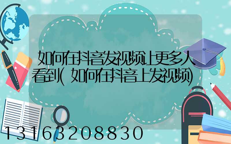 如何在抖音发视频让更多人看到(如何在抖音上发视频)