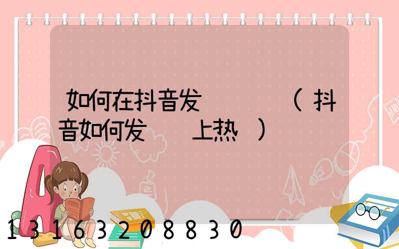 如何在抖音发视频赚钱(抖音如何发视频上热门)