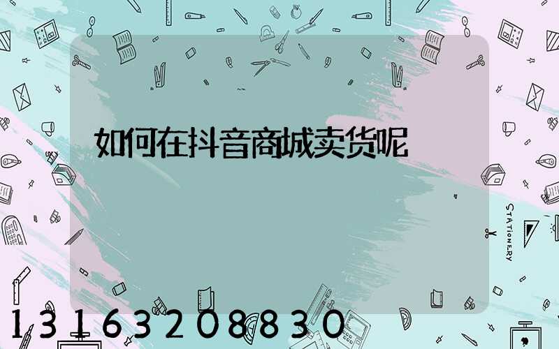 如何在抖音商城卖货呢