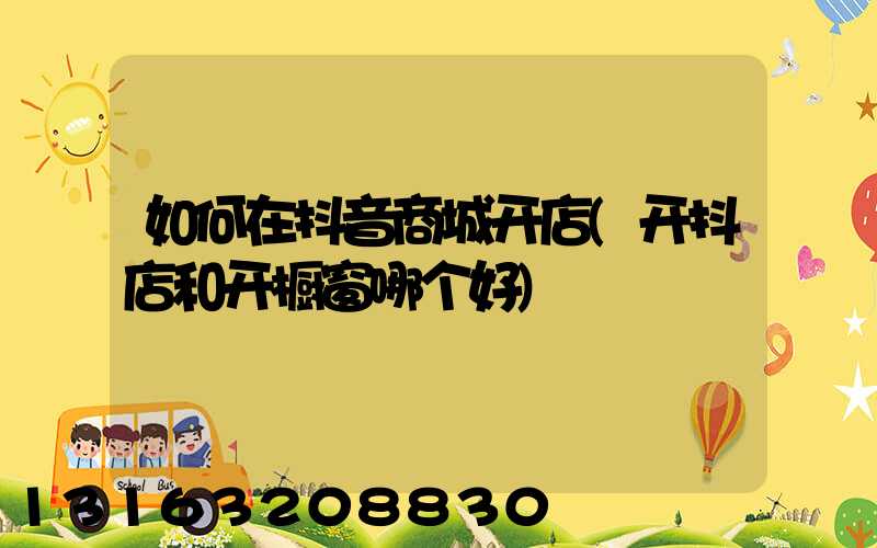 如何在抖音商城开店(开抖店和开橱窗哪个好)