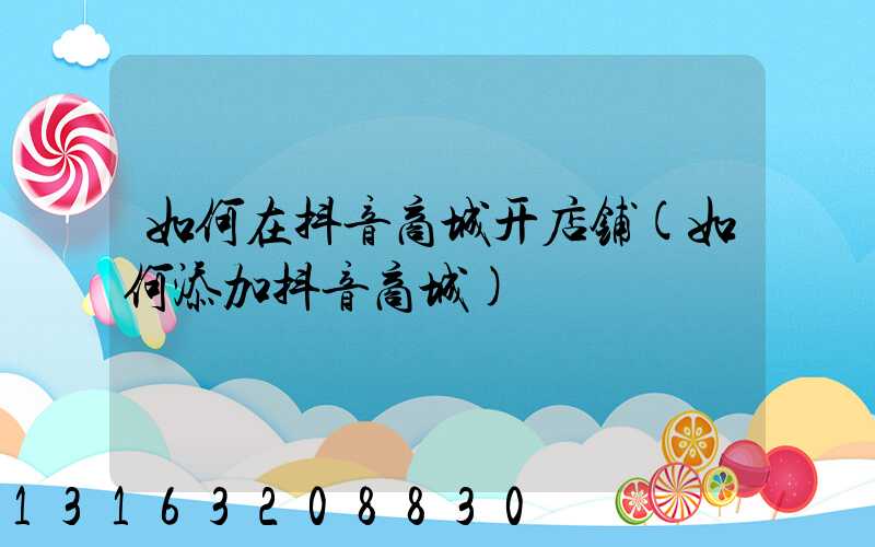 如何在抖音商城开店铺(如何添加抖音商城)