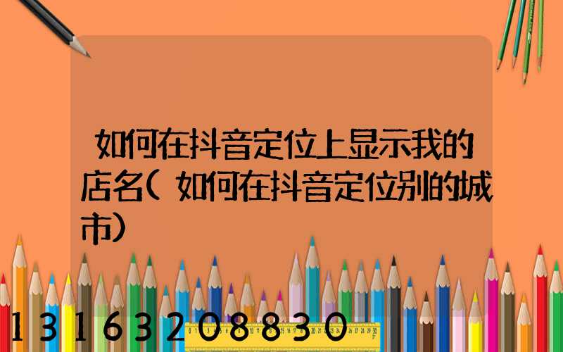 如何在抖音定位上显示我的店名(如何在抖音定位别的城市)