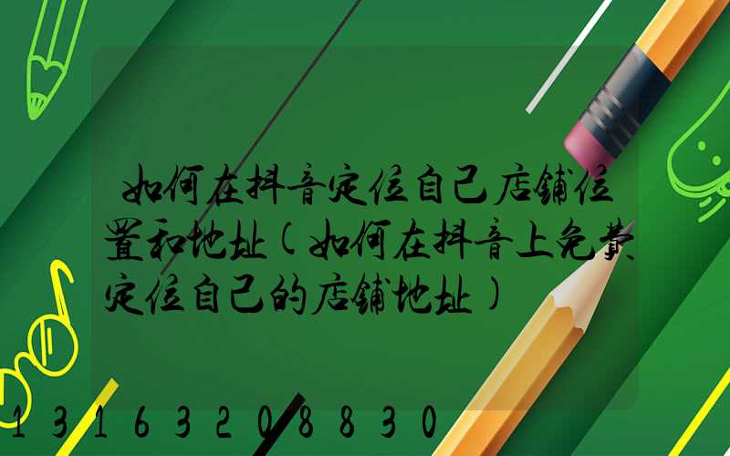 如何在抖音定位自己店铺位置和地址(如何在抖音上免费定位自己的店铺地址)