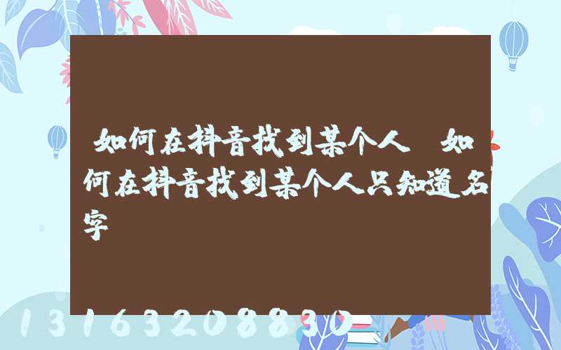 如何在抖音找到某个人(如何在抖音找到某个人只知道名字)