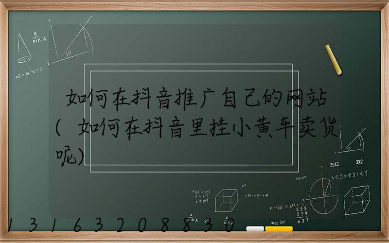 如何在抖音推广自己的网站(如何在抖音里挂小黄车卖货呢)