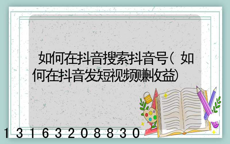 如何在抖音搜索抖音号(如何在抖音发短视频赚收益)