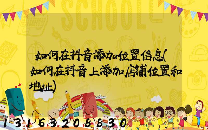 如何在抖音添加位置信息(如何在抖音上添加店铺位置和地址)