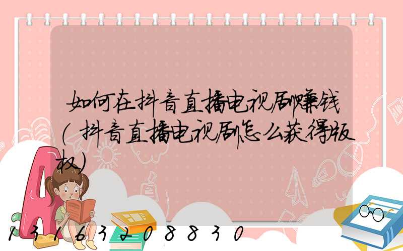 如何在抖音直播电视剧赚钱(抖音直播电视剧怎么获得版权)