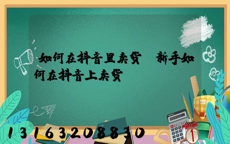 如何在抖音里卖货(新手如何在抖音上卖货)