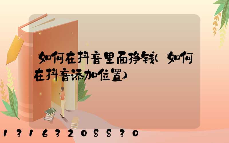 如何在抖音里面挣钱(如何在抖音添加位置)