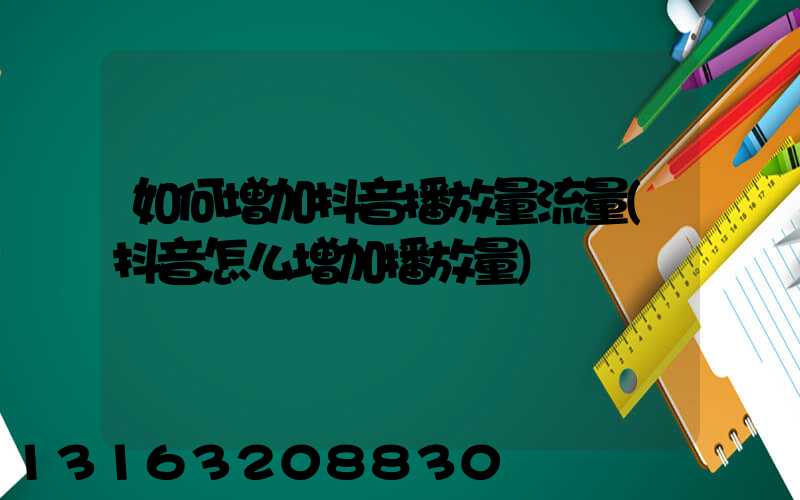 如何增加抖音播放量流量(抖音怎么增加播放量)
