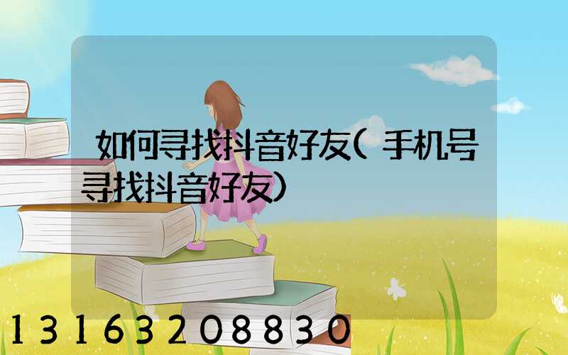 如何寻找抖音好友(手机号寻找抖音好友)