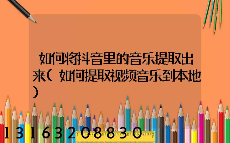 如何将抖音里的音乐提取出来(如何提取视频音乐到本地)