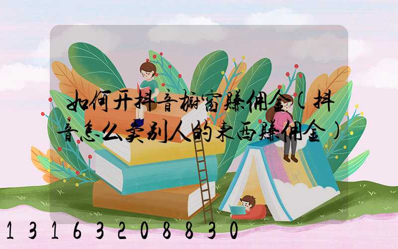 如何开抖音橱窗赚佣金(抖音怎么卖别人的东西赚佣金)