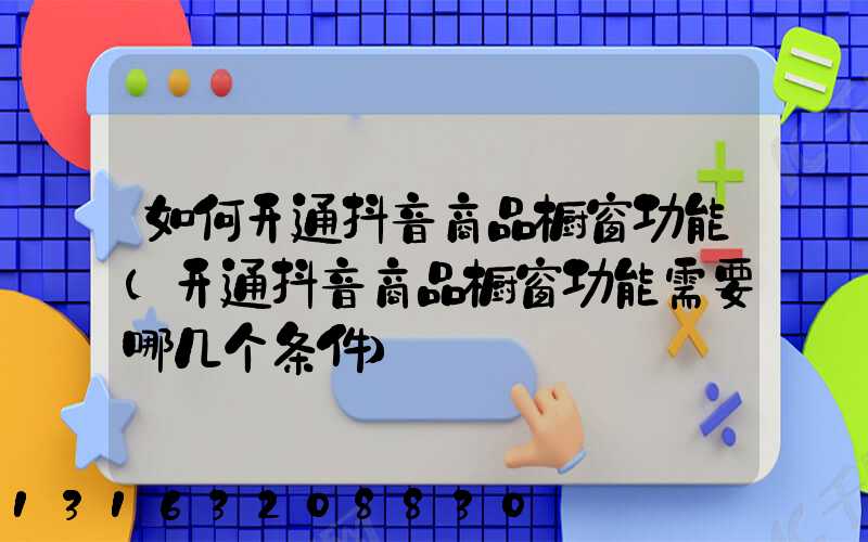 如何开通抖音商品橱窗功能(开通抖音商品橱窗功能需要哪几个条件)