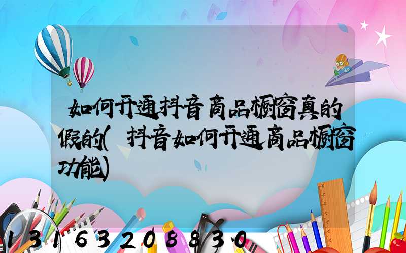 如何开通抖音商品橱窗真的假的(抖音如何开通商品橱窗功能)
