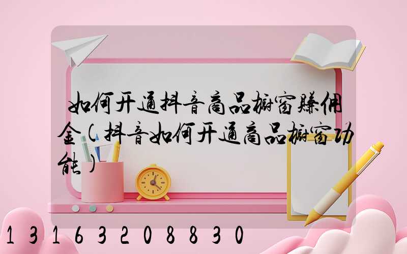 如何开通抖音商品橱窗赚佣金(抖音如何开通商品橱窗功能)