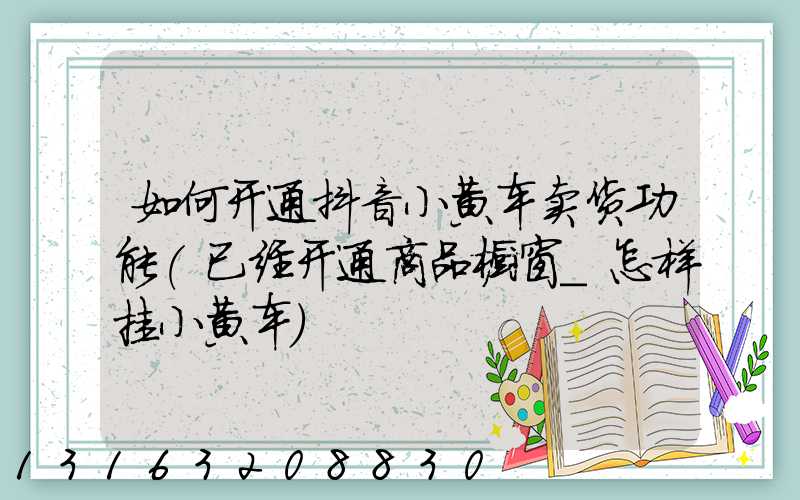 如何开通抖音小黄车卖货功能(已经开通商品橱窗_怎样挂小黄车)