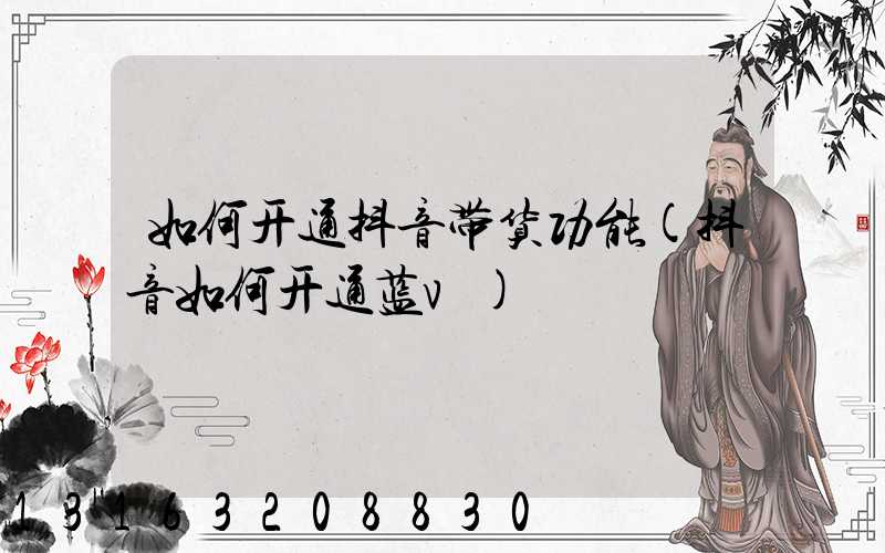 如何开通抖音带货功能(抖音如何开通蓝v)