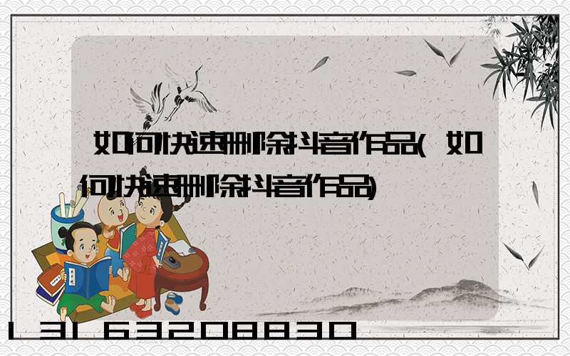 如何快速删除抖音作品(如何快速删除抖音作品)