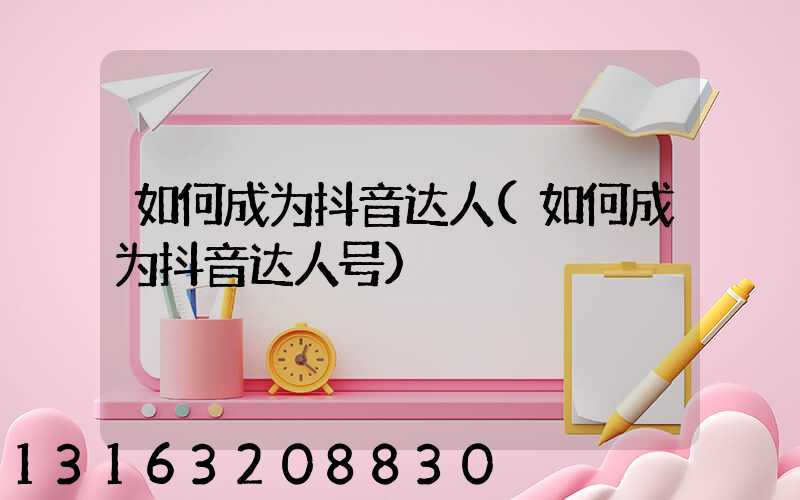 如何成为抖音达人(如何成为抖音达人号)