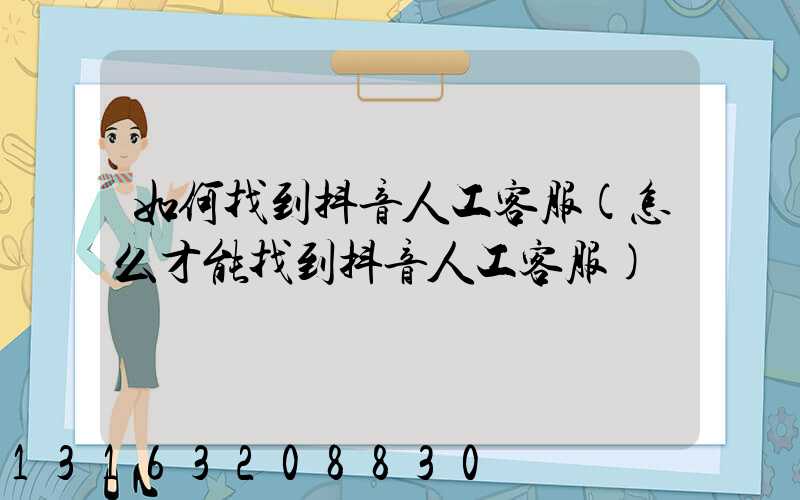如何找到抖音人工客服(怎么才能找到抖音人工客服)