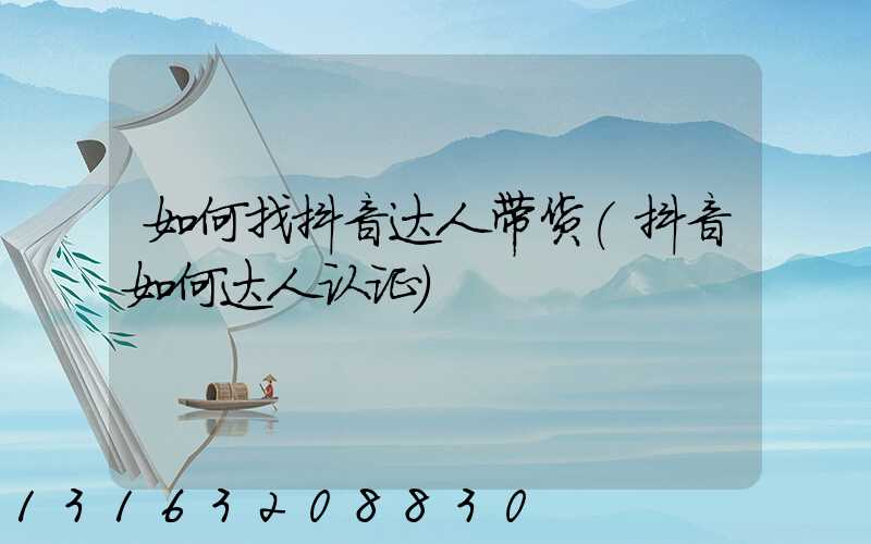 如何找抖音达人带货(抖音如何达人认证)