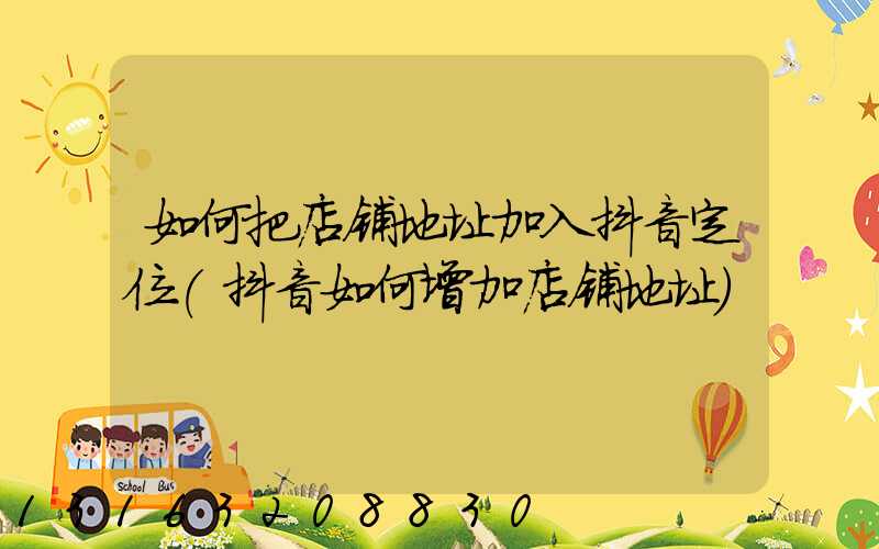 如何把店铺地址加入抖音定位(抖音如何增加店铺地址)